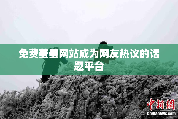 免费羞羞网站成为网友热议的话题平台
