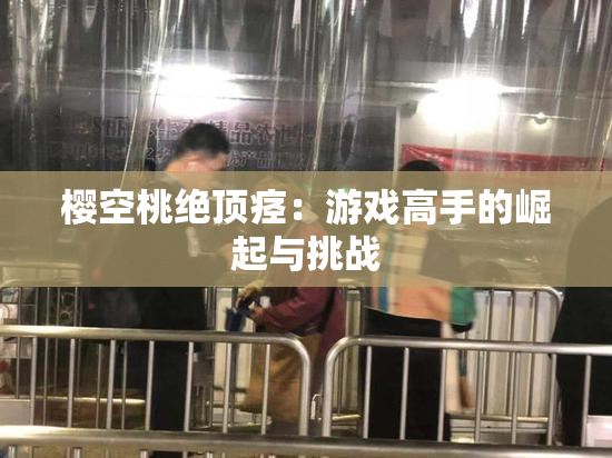 樱空桃绝顶痉：游戏高手的崛起与挑战