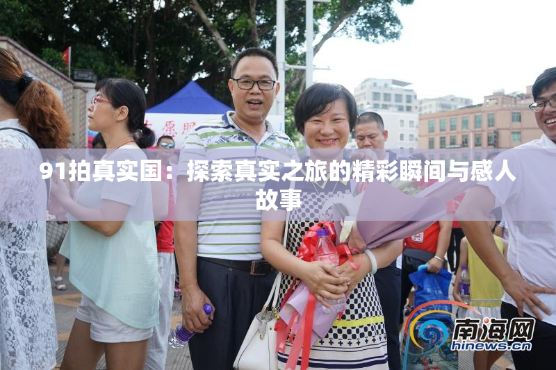 91拍真实国：探索真实之旅的精彩瞬间与感人故事