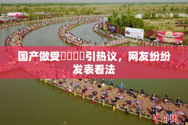 国产做受❌‌❌‌引热议，网友纷纷发表看法