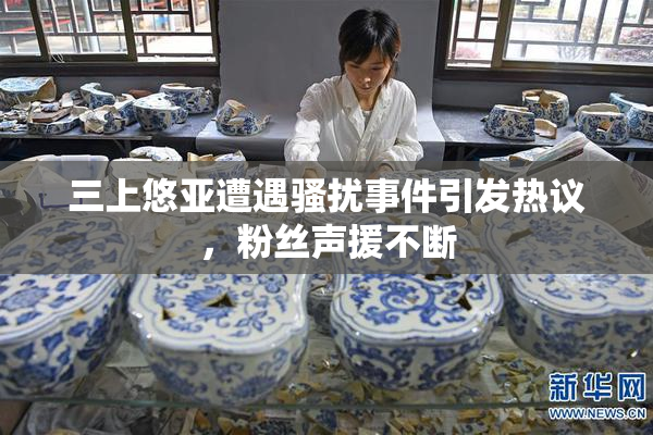 三上悠亚遭遇骚扰事件引发热议，粉丝声援不断