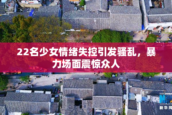22名少女情绪失控引发骚乱，暴力场面震惊众人
