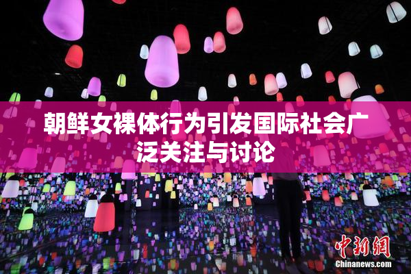 朝鲜女裸体行为引发国际社会广泛关注与讨论