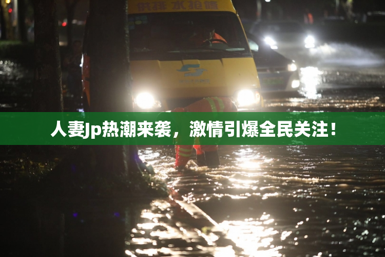 人妻Jp热潮来袭，激情引爆全民关注！
