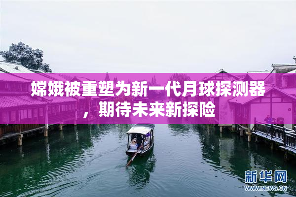嫦娥被重塑为新一代月球探测器，期待未来新探险