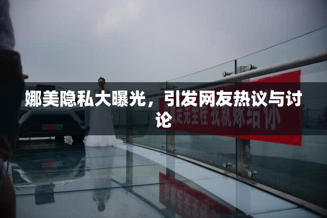 娜美隐私大曝光，引发网友热议与讨论