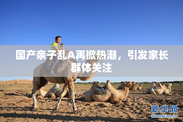 国产亲子乱A再掀热潮，引发家长群体关注