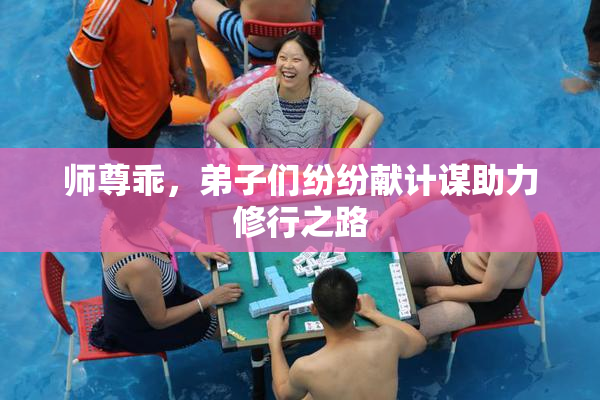 师尊乖，弟子们纷纷献计谋助力修行之路