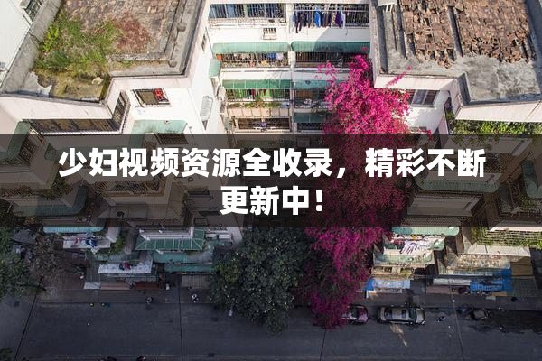 少妇视频资源全收录，精彩不断更新中！