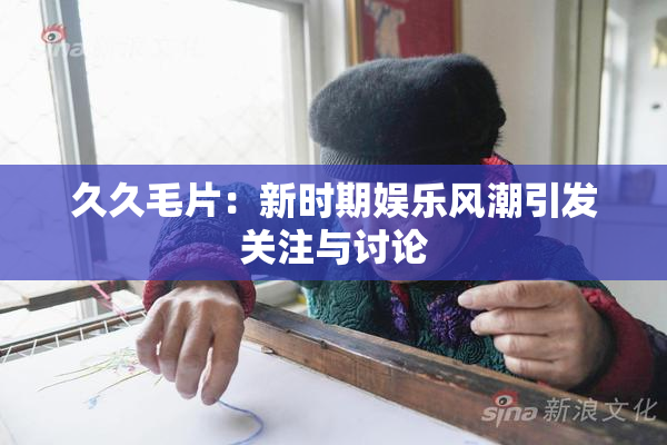 久久毛片：新时期娱乐风潮引发关注与讨论