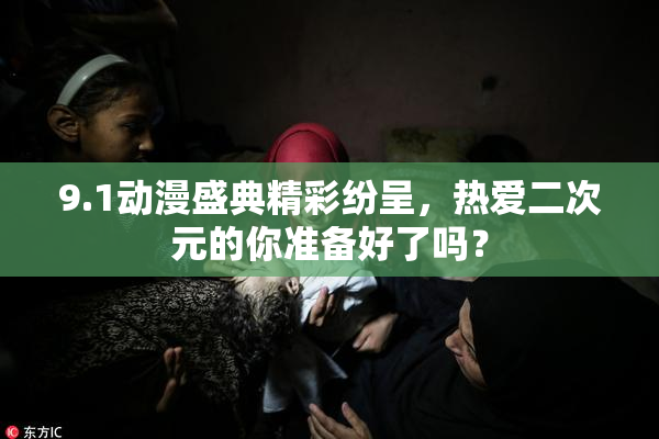 9.1动漫盛典精彩纷呈，热爱二次元的你准备好了吗？