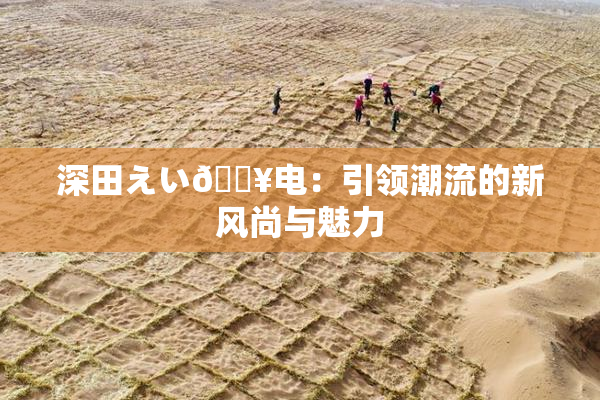 深田えい🔥电：引领潮流的新风尚与魅力