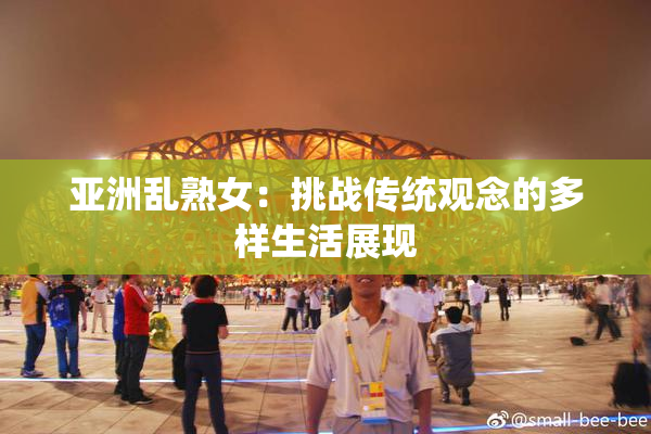 亚洲乱熟女：挑战传统观念的多样生活展现