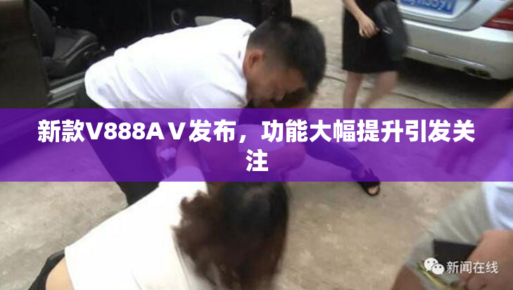 新款V888AⅤ发布，功能大幅提升引发关注