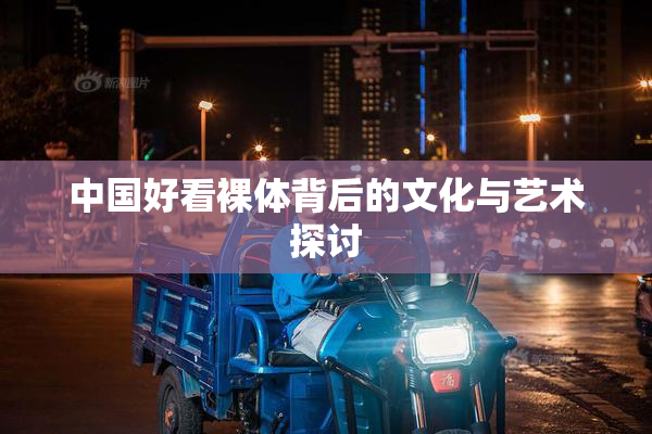 中国好看裸体背后的文化与艺术探讨