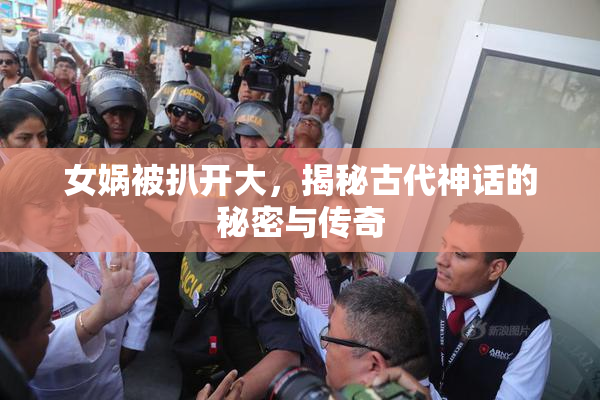 女娲被扒开大，揭秘古代神话的秘密与传奇
