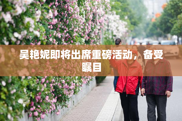 吴艳妮即将出席重磅活动，备受瞩目