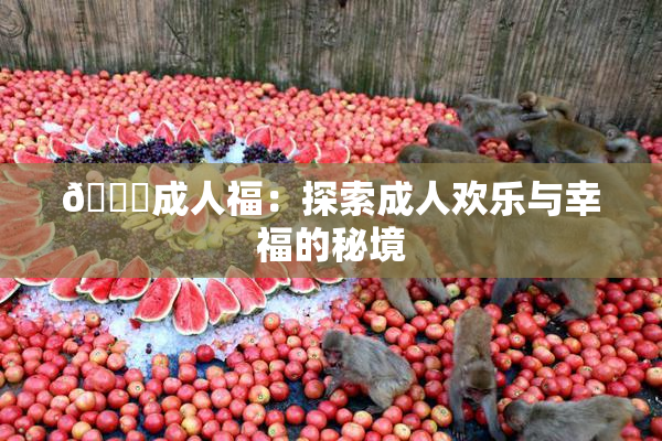 🔞成人福：探索成人欢乐与幸福的秘境
