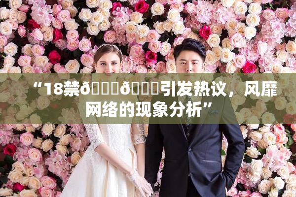 “18禁🍆🍑引发热议，风靡网络的现象分析”