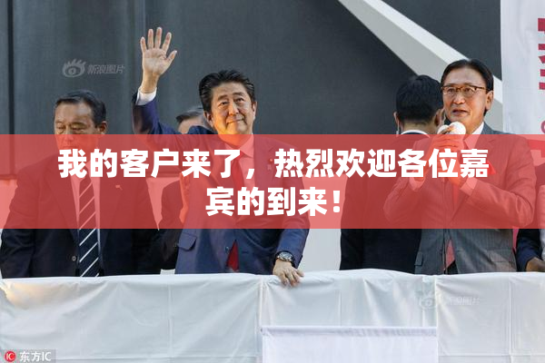 我的客户来了，热烈欢迎各位嘉宾的到来！