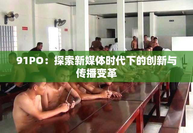 91PO：探索新媒体时代下的创新与传播变革