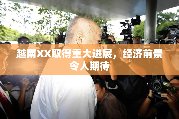 越南XX取得重大进展，经济前景令人期待