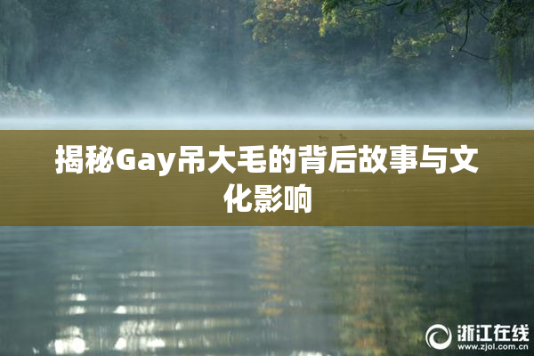 揭秘Gay吊大毛的背后故事与文化影响