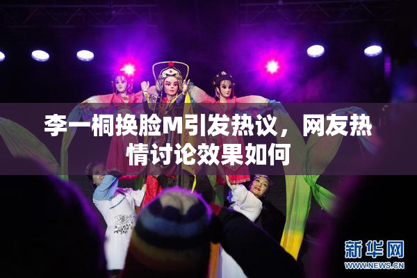 李一桐换脸M引发热议，网友热情讨论效果如何