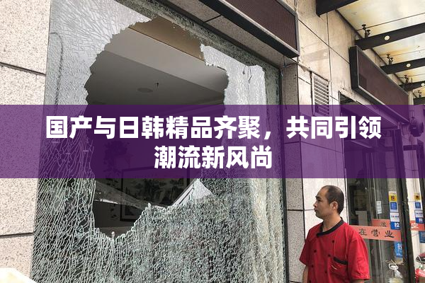 国产与日韩精品齐聚，共同引领潮流新风尚