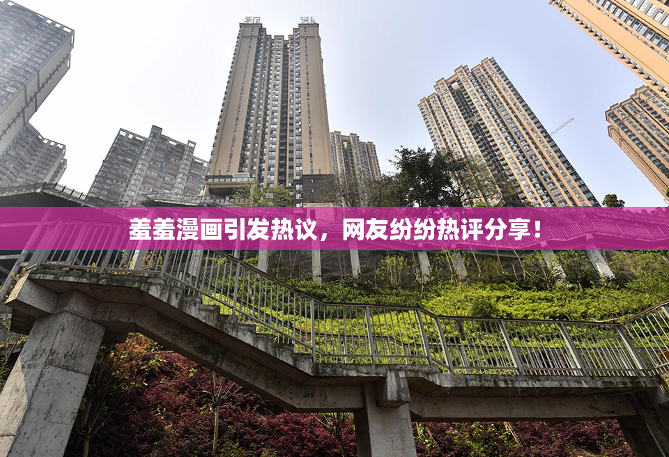羞羞漫画引发热议，网友纷纷热评分享！
