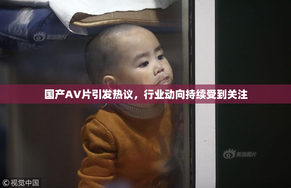 国产AV片引发热议，行业动向持续受到关注
