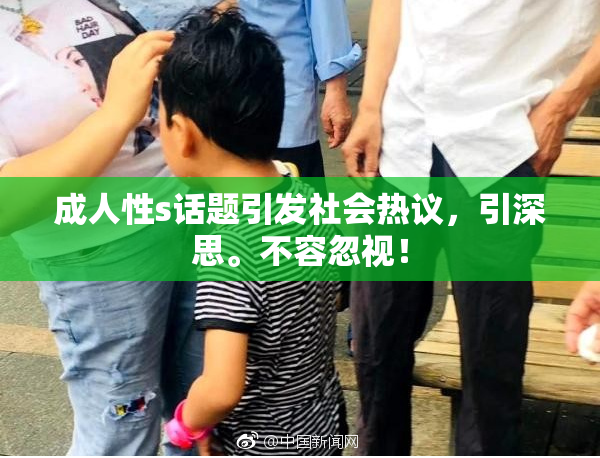 成人性s话题引发社会热议，引深思。不容忽视！