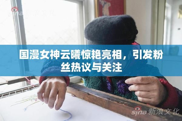 国漫女神云曦惊艳亮相，引发粉丝热议与关注