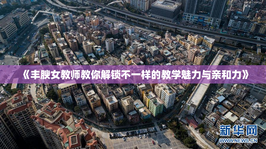 《丰腴女教师教你解锁不一样的教学魅力与亲和力》