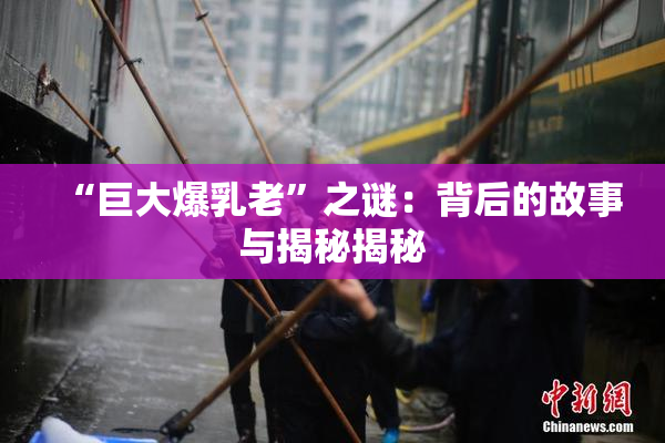 “巨大爆乳老”之谜：背后的故事与揭秘揭秘