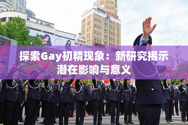 探索Gay初精现象：新研究揭示潜在影响与意义