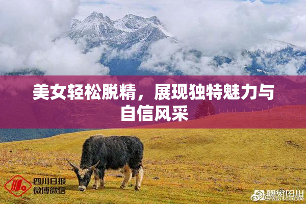 美女轻松脱精，展现独特魅力与自信风采