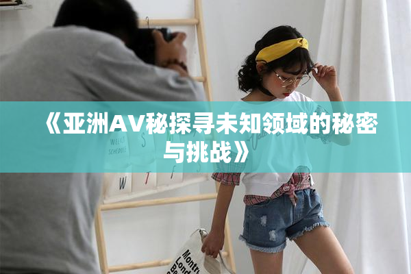 《亚洲AV秘探寻未知领域的秘密与挑战》