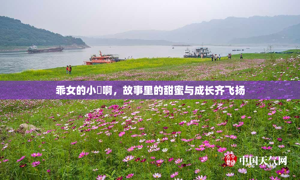 乖女的小泬啊，故事里的甜蜜与成长齐飞扬