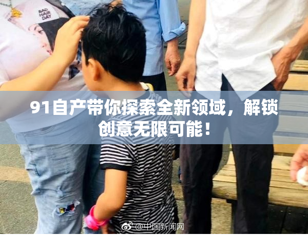 91自产带你探索全新领域，解锁创意无限可能！