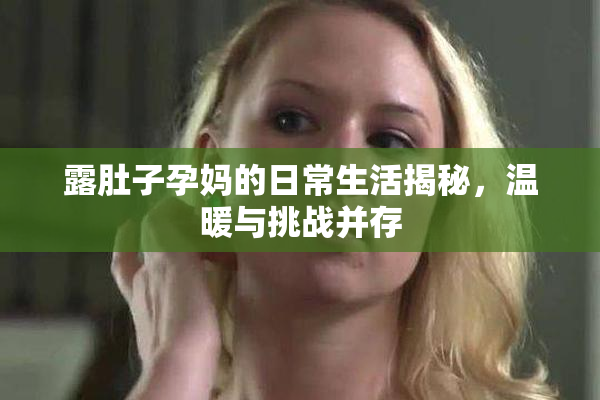 露肚子孕妈的日常生活揭秘，温暖与挑战并存