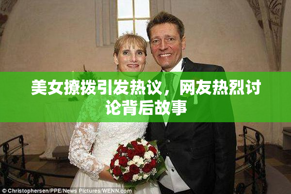 美女撩拨引发热议，网友热烈讨论背后故事