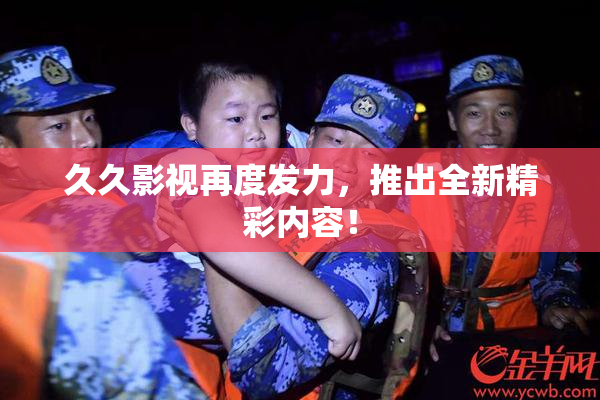 久久影视再度发力，推出全新精彩内容！
