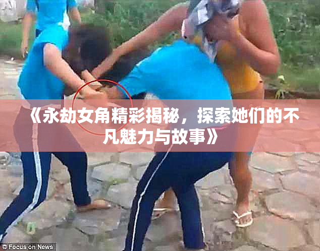 《永劫女角精彩揭秘，探索她们的不凡魅力与故事》