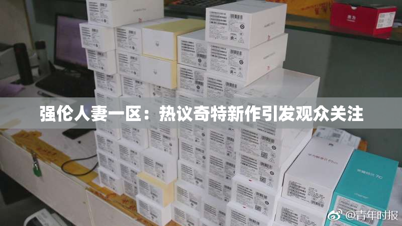 强伦人妻一区：热议奇特新作引发观众关注