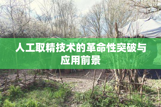 人工取精技术的革命性突破与应用前景