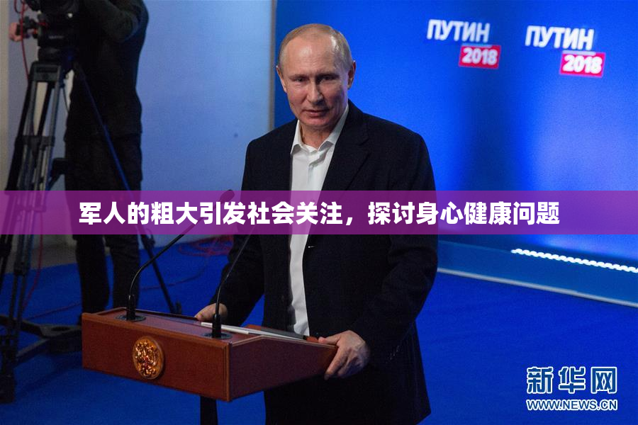 军人的粗大引发社会关注，探讨身心健康问题