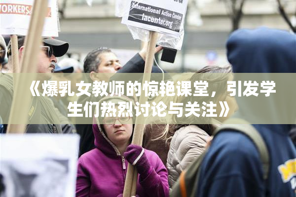 《爆乳女教师的惊艳课堂，引发学生们热烈讨论与关注》