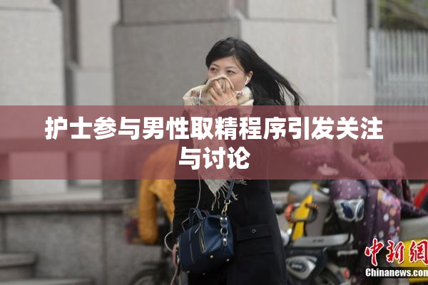 护士参与男性取精程序引发关注与讨论