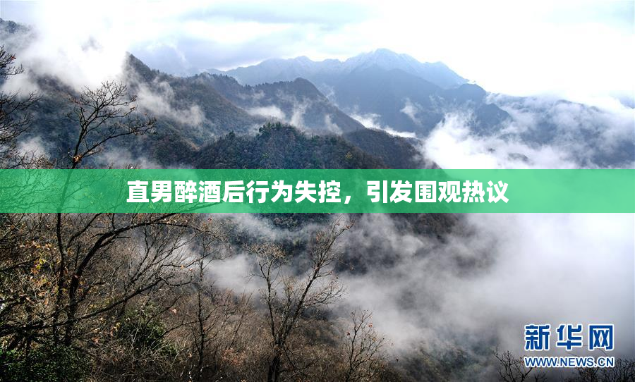 直男醉酒后行为失控，引发围观热议